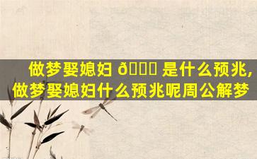 做梦娶媳妇 🐕 是什么预兆,做梦娶媳妇什么预兆呢周公解梦